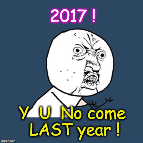 Y U No | 2017 ! Y  U  No come LAST year ! | image tagged in memes,y u no | made w/ Imgflip meme maker