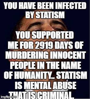 Barack Obama proud face | YOU HAVE BEEN INFECTED BY STATISM; YOU SUPPORTED ME FOR 2919 DAYS OF MURDERING INNOCENT PEOPLE IN THE NAME OF HUMANITY.. STATISM IS MENTAL ABUSE THAT IS CRIMINAL. | image tagged in barack obama proud face | made w/ Imgflip meme maker