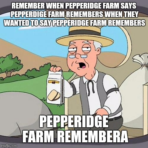 Pepperidge Farm Remembers Meme | REMEMBER WHEN PEPPERIDGE FARM SAYS PEPPERDIGE FARM REMEMBERS WHEN THEY WANTED TO SAY PEPPERIDGE FARM REMEMBERS; PEPPERIDGE FARM REMEMBERA | image tagged in memes,pepperidge farm remembers | made w/ Imgflip meme maker