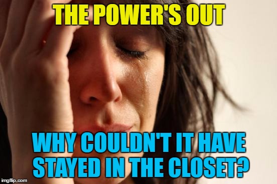 Another electric meme... | THE POWER'S OUT; WHY COULDN'T IT HAVE STAYED IN THE CLOSET? | image tagged in memes,first world problems,power outage,power cut,in the closet | made w/ Imgflip meme maker