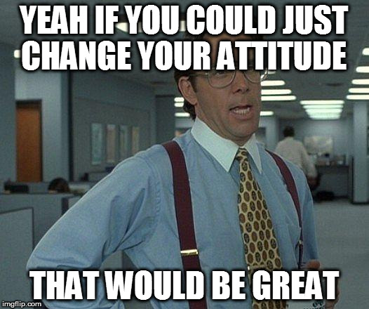 Yeah if you could  | YEAH IF YOU COULD JUST CHANGE YOUR ATTITUDE; THAT WOULD BE GREAT | image tagged in yeah if you could | made w/ Imgflip meme maker