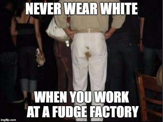 NEVER WEAR WHITE WHEN YOU WORK AT A FUDGE FACTORY | made w/ Imgflip meme maker