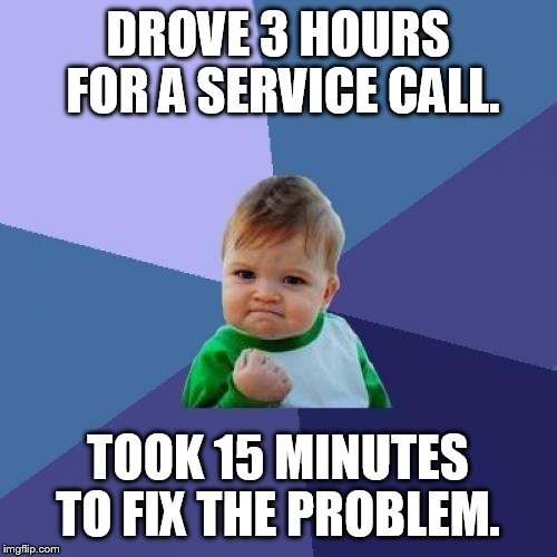 Success Kid Meme | DROVE 3 HOURS FOR A SERVICE CALL. TOOK 15 MINUTES TO FIX THE PROBLEM. | image tagged in memes,success kid | made w/ Imgflip meme maker