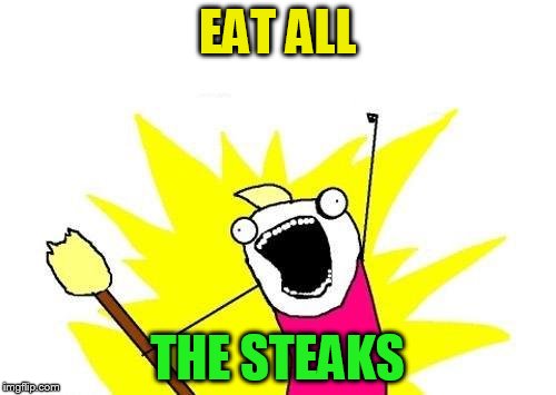 X All The Y Meme | EAT ALL THE STEAKS | image tagged in memes,x all the y | made w/ Imgflip meme maker