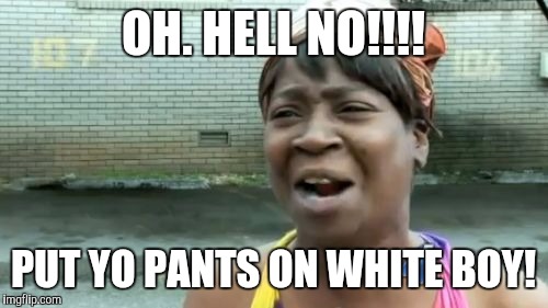 Ain't Nobody Got Time For That Meme | OH. HELL NO!!!! PUT YO PANTS ON WHITE BOY! | image tagged in memes,aint nobody got time for that | made w/ Imgflip meme maker