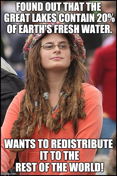 It's so unfair! | FOUND OUT THAT THE GREAT LAKES CONTAIN 20% OF EARTH'S FRESH WATER. WANTS TO REDISTRIBUTE IT TO THE REST OF THE WORLD! | image tagged in memes,college liberal,redistribution,great lakes | made w/ Imgflip meme maker