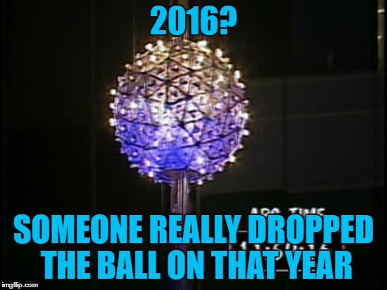 2016? SOMEONE REALLY DROPPED THE BALL ON THAT YEAR | made w/ Imgflip meme maker