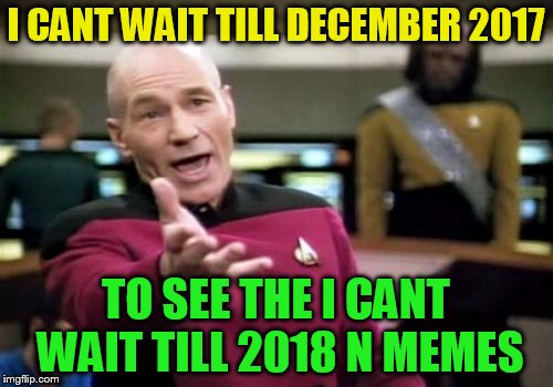 Picard Wtf Meme | I CANT WAIT TILL DECEMBER 2017 TO SEE THE I CANT WAIT TILL 2018 N MEMES | image tagged in memes,picard wtf | made w/ Imgflip meme maker