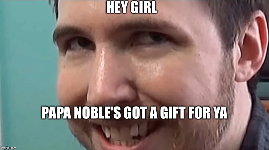 Papa Noble | HEY GIRL; PAPA NOBLE'S GOT A GIFT FOR YA | image tagged in memes | made w/ Imgflip meme maker