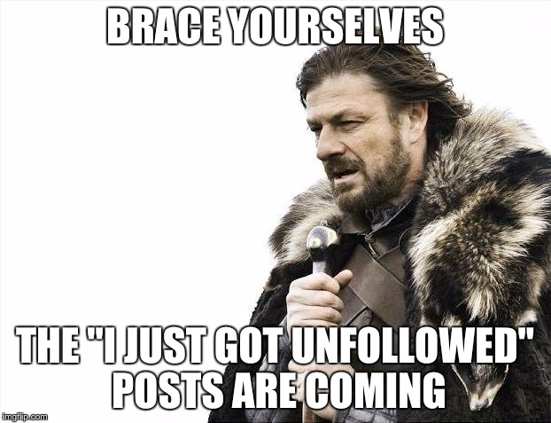 Unfollowed | BRACE YOURSELVES; THE "I JUST GOT UNFOLLOWED" POSTS ARE COMING | image tagged in memes,brace yourselves x is coming | made w/ Imgflip meme maker