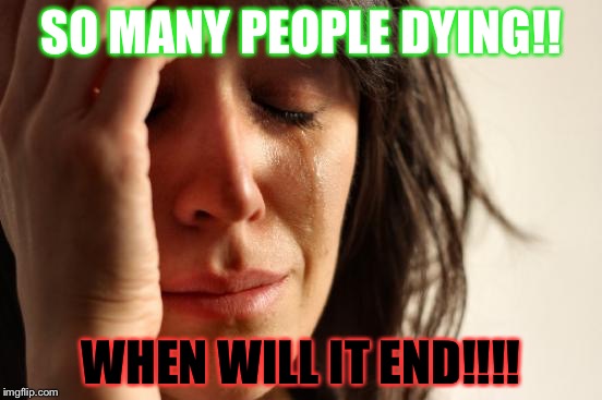 First World Problems Meme | SO MANY PEOPLE DYING!! WHEN WILL IT END!!!! | image tagged in memes,first world problems | made w/ Imgflip meme maker
