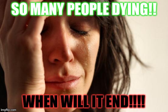 First World Problems | SO MANY PEOPLE DYING!! WHEN WILL IT END!!!! | image tagged in memes,first world problems | made w/ Imgflip meme maker