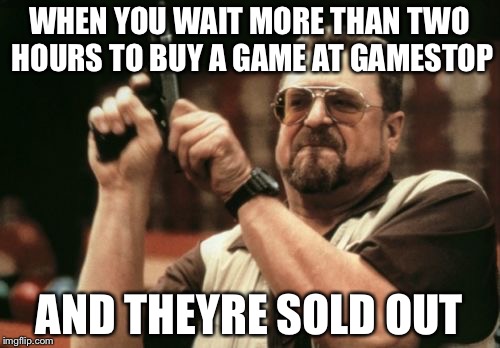 Gamestop logic | WHEN YOU WAIT MORE THAN TWO HOURS TO BUY A GAME AT GAMESTOP; AND THEYRE SOLD OUT | image tagged in memes,am i the only one around here,games | made w/ Imgflip meme maker