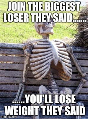 Waiting Skeleton | JOIN THE BIGGEST LOSER THEY SAID....... ......YOU'LL LOSE WEIGHT THEY SAID | image tagged in memes,waiting skeleton | made w/ Imgflip meme maker