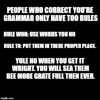 Keep Grammar In Its Place | PEOPLE WHO CORRECT YOU'RE GRAMMAR ONLY HAVE TOO RULES; RULE WON: USE WORDS YOU NO; RULE TO: PUT THEM IN THERE PROPER PLACE. YULE NO WHEN YOU GET IT WRIGHT. YOU WILL SEA THEM BEE MORE GRATE FULL THEN EVER. | image tagged in grammar nazi | made w/ Imgflip meme maker