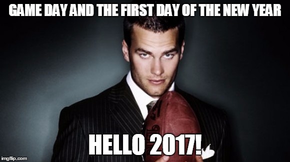 tom brady | GAME DAY AND THE FIRST DAY OF THE NEW YEAR; HELLO 2017! | image tagged in tom brady | made w/ Imgflip meme maker