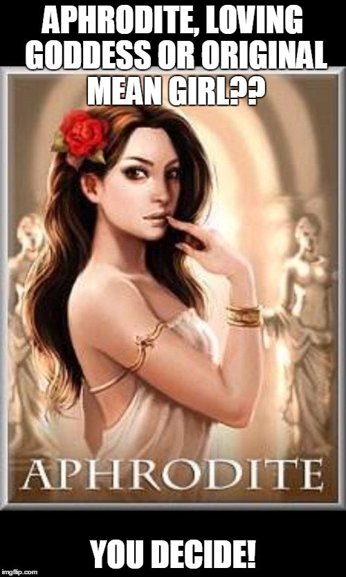 Aphrodite-Opinion | APHRODITE, LOVING GODDESS OR ORIGINAL MEAN GIRL?? YOU DECIDE! | image tagged in aphrodite-opinion | made w/ Imgflip meme maker