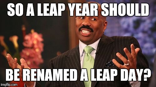 SO A LEAP YEAR SHOULD BE RENAMED A LEAP DAY? | image tagged in memes,steve harvey | made w/ Imgflip meme maker