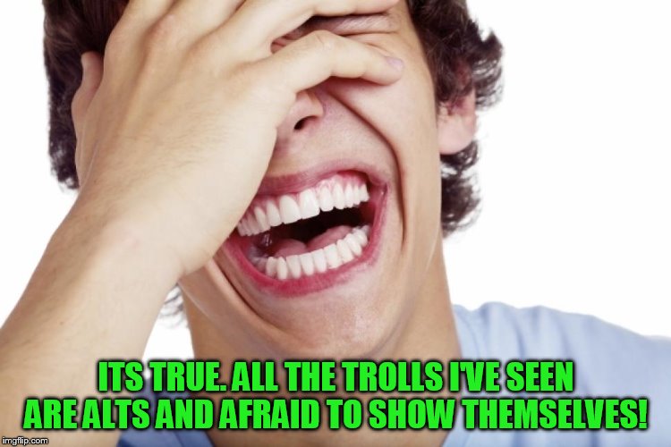 ITS TRUE. ALL THE TROLLS I'VE SEEN ARE ALTS AND AFRAID TO SHOW THEMSELVES! | made w/ Imgflip meme maker