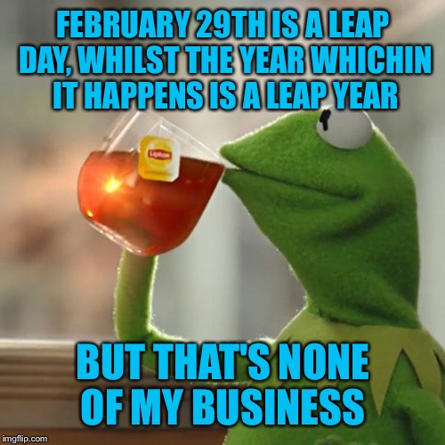 But That's None Of My Business Meme | FEBRUARY 29TH IS A LEAP DAY, WHILST THE YEAR WHICHIN IT HAPPENS IS A LEAP YEAR BUT THAT'S NONE OF MY BUSINESS | image tagged in memes,but thats none of my business,kermit the frog | made w/ Imgflip meme maker