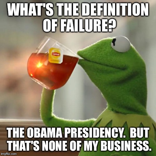 But That's None Of My Business Meme | WHAT'S THE DEFINITION OF FAILURE? THE OBAMA PRESIDENCY.  BUT THAT'S NONE OF MY BUSINESS. | image tagged in memes,but thats none of my business,kermit the frog | made w/ Imgflip meme maker