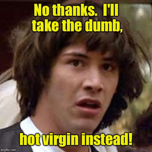 Conspiracy Keanu Meme | No thanks.  I'll take the dumb, hot virgin instead! | image tagged in memes,conspiracy keanu | made w/ Imgflip meme maker