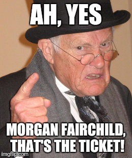 Back In My Day Meme | AH, YES MORGAN FAIRCHILD, THAT'S THE TICKET! | image tagged in memes,back in my day | made w/ Imgflip meme maker