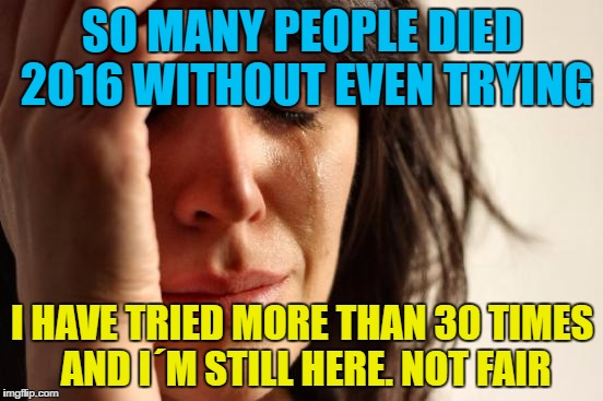 First World Problems | SO MANY PEOPLE DIED 2016 WITHOUT EVEN TRYING; I HAVE TRIED MORE THAN 30 TIMES AND I´M STILL HERE. NOT FAIR | image tagged in memes,first world problems | made w/ Imgflip meme maker
