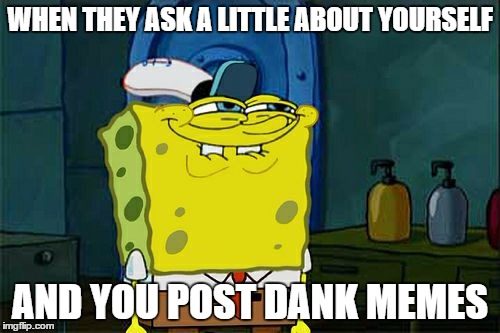 Don't You Squidward Meme | WHEN THEY ASK A LITTLE ABOUT YOURSELF; AND YOU POST DANK MEMES | image tagged in memes,dont you squidward | made w/ Imgflip meme maker