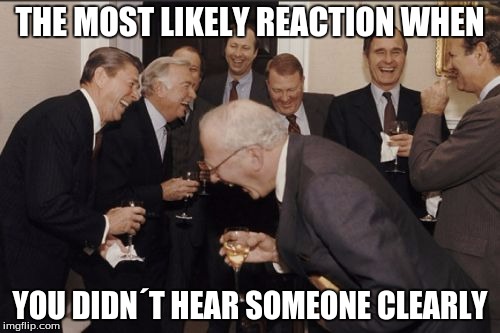 We All Did This At Least Once | THE MOST LIKELY REACTION WHEN; YOU DIDN´T HEAR SOMEONE CLEARLY | image tagged in memes,laughing men in suits | made w/ Imgflip meme maker