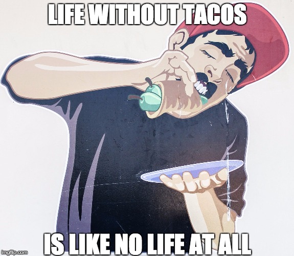 Life without Tacos @TacosofTexas | LIFE WITHOUT TACOS; IS LIKE NO LIFE AT ALL | image tagged in tacos,taco,tacomeme | made w/ Imgflip meme maker