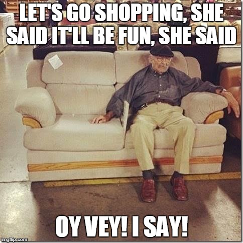 old man shopping with his wife | LET'S GO SHOPPING, SHE SAID IT'LL BE FUN, SHE SAID; OY VEY! I SAY! | image tagged in old man shopping with his wife,shopping,misery,old man | made w/ Imgflip meme maker