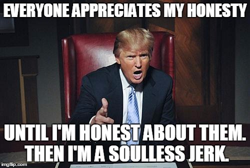 Donald Trump You're Fired | EVERYONE APPRECIATES MY HONESTY; UNTIL I'M HONEST ABOUT THEM. THEN I'M A SOULLESS JERK. | image tagged in donald trump you're fired | made w/ Imgflip meme maker