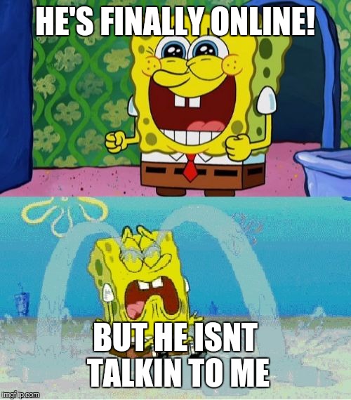 spongebob happy and sad | HE'S FINALLY ONLINE! BUT HE ISNT TALKIN TO ME | image tagged in spongebob happy and sad | made w/ Imgflip meme maker