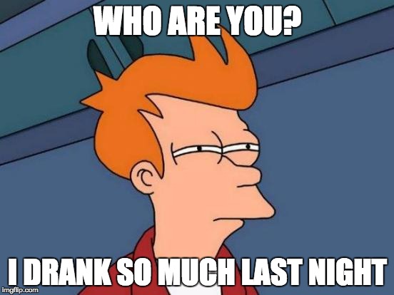 Futurama Fry | WHO ARE YOU? I DRANK SO MUCH LAST NIGHT | image tagged in memes,futurama fry | made w/ Imgflip meme maker