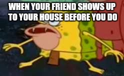 SAVAGE Spongebob  | WHEN YOUR FRIEND SHOWS UP TO YOUR HOUSE BEFORE YOU DO | image tagged in savage spongebob | made w/ Imgflip meme maker