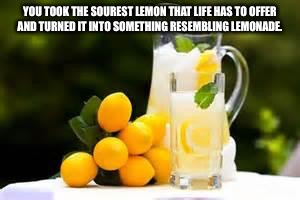 Lemonade | YOU TOOK THE SOUREST LEMON THAT LIFE HAS TO OFFER AND TURNED IT INTO SOMETHING RESEMBLING LEMONADE. | image tagged in lemonade | made w/ Imgflip meme maker