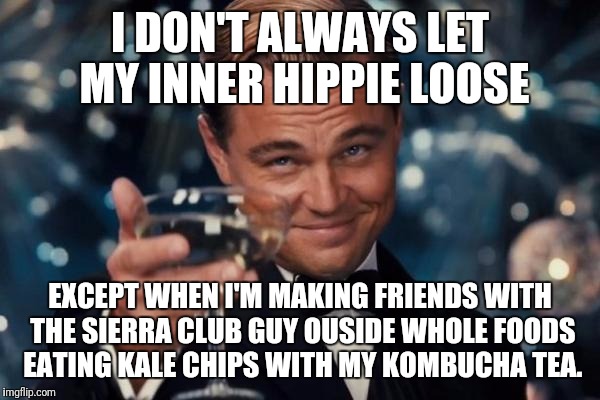 Leonardo Dicaprio Cheers | I DON'T ALWAYS LET MY INNER HIPPIE LOOSE; EXCEPT WHEN I'M MAKING FRIENDS WITH THE SIERRA CLUB GUY OUSIDE WHOLE FOODS EATING KALE CHIPS WITH MY KOMBUCHA TEA. | image tagged in memes,leonardo dicaprio cheers | made w/ Imgflip meme maker
