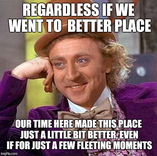 Corrected spelling on this tribute to those that left us but are still in our hearts. The famous, our family, our friends | REGARDLESS IF WE WENT TO  BETTER PLACE; OUR TIME HERE MADE THIS PLACE JUST A LITTLE BIT BETTER, EVEN IF FOR JUST A FEW FLEETING MOMENTS | image tagged in memes,creepy condescending wonka,2016 deaths,better place,celebrity deaths,family deaths | made w/ Imgflip meme maker