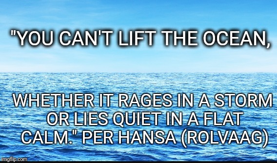 You can't Lift the Ocean | "YOU CAN'T LIFT THE OCEAN, WHETHER IT RAGES IN A STORM OR LIES QUIET IN A FLAT CALM." PER HANSA (ROLVAAG) | image tagged in memes | made w/ Imgflip meme maker