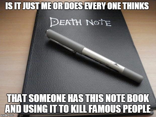 Death note | IS IT JUST ME OR DOES EVERY ONE THINKS; THAT SOMEONE HAS THIS NOTE BOOK AND USING IT TO KILL FAMOUS PEOPLE | image tagged in death note | made w/ Imgflip meme maker