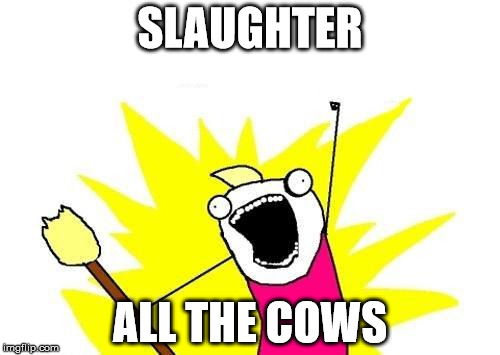 X All The Y Meme | SLAUGHTER; ALL THE COWS | image tagged in memes,x all the y | made w/ Imgflip meme maker