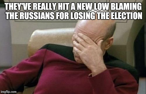 Captain Picard Facepalm Meme | THEY'VE REALLY HIT A NEW LOW BLAMING THE RUSSIANS FOR LOSING THE ELECTION | image tagged in memes,captain picard facepalm | made w/ Imgflip meme maker