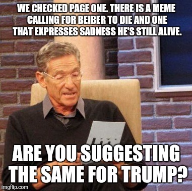 Maury Lie Detector Meme | WE CHECKED PAGE ONE. THERE IS A MEME CALLING FOR BEIBER TO DIE AND ONE THAT EXPRESSES SADNESS HE'S STILL ALIVE. ARE YOU SUGGESTING THE SAME  | image tagged in memes,maury lie detector | made w/ Imgflip meme maker