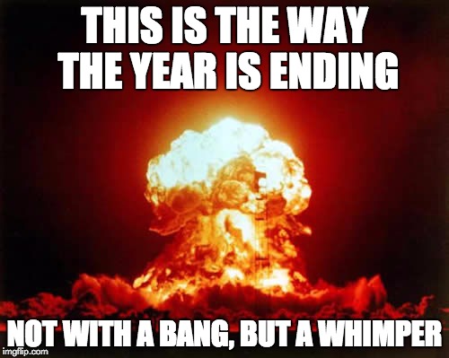 A bang and a whimper | THIS IS THE WAY THE YEAR IS ENDING; NOT WITH A BANG, BUT A WHIMPER | image tagged in memes,nuclear explosion | made w/ Imgflip meme maker