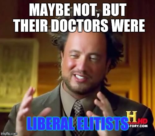 Ancient Aliens Meme | MAYBE NOT, BUT THEIR DOCTORS WERE LIBERAL ELITISTS | image tagged in memes,ancient aliens | made w/ Imgflip meme maker