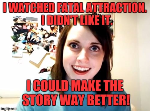 Overly Attached Girlfriend | I WATCHED FATAL ATTRACTION.  I DIDN'T LIKE IT. I COULD MAKE THE STORY WAY BETTER! | image tagged in memes,overly attached girlfriend | made w/ Imgflip meme maker