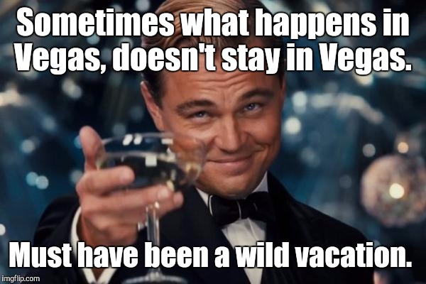 Leonardo Dicaprio Cheers Meme | Sometimes what happens in Vegas, doesn't stay in Vegas. Must have been a wild vacation. | image tagged in memes,leonardo dicaprio cheers | made w/ Imgflip meme maker