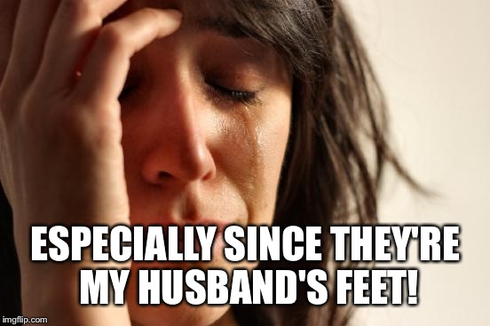 First World Problems Meme | ESPECIALLY SINCE THEY'RE MY HUSBAND'S FEET! | image tagged in memes,first world problems | made w/ Imgflip meme maker