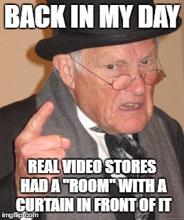 BACK IN MY DAY REAL VIDEO STORES HAD A "ROOM" WITH A CURTAIN IN FRONT OF IT | image tagged in memes,back in my day | made w/ Imgflip meme maker